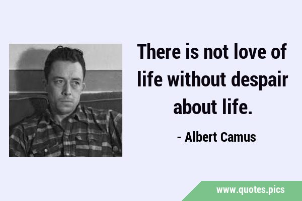 There is not love of life without despair about …