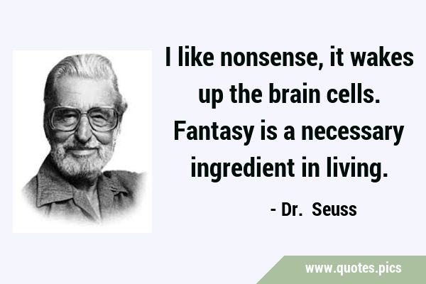 I like nonsense, it wakes up the brain cells. Fantasy is a necessary ingredient in …