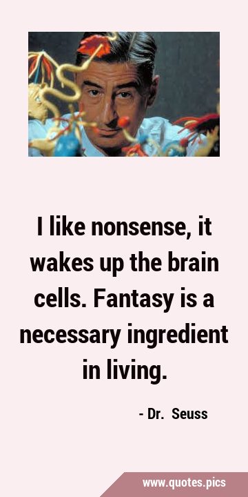 I like nonsense, it wakes up the brain cells. Fantasy is a necessary ingredient in …