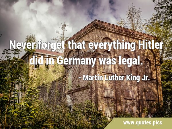 Never forget that everything Hitler did in Germany was …