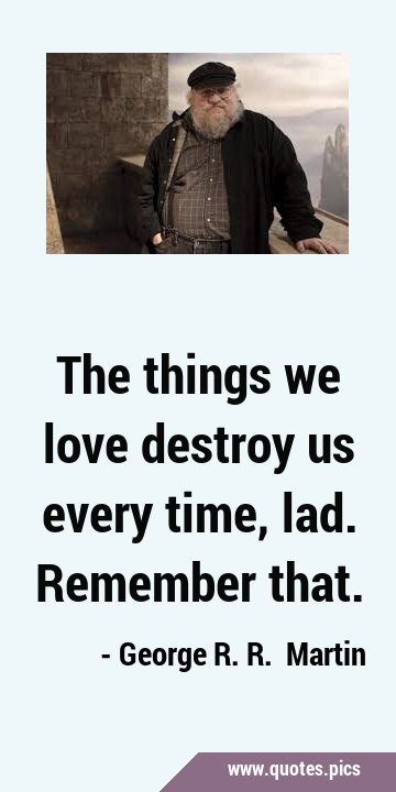 The things we love destroy us every time, lad. Remember …