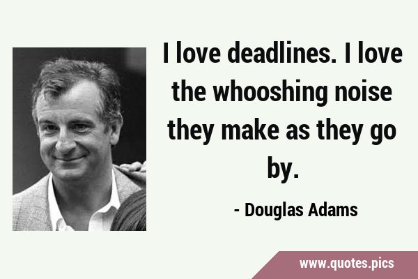 I love deadlines. I love the whooshing noise they make as they go …