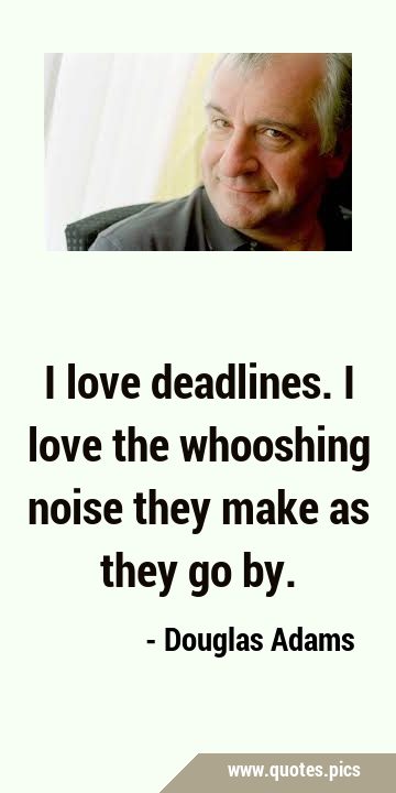 I love deadlines. I love the whooshing noise they make as they go …