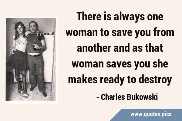 There is always one woman to save you from another and as that woman saves you she makes ready to …