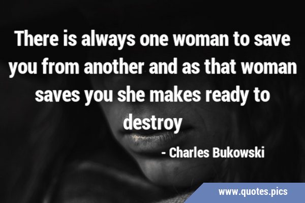 There is always one woman to save you from another and as that woman saves you she makes ready to …