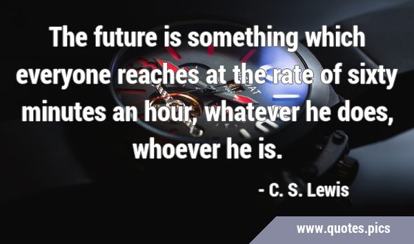 The future is something which everyone reaches at the rate of sixty minutes an hour, whatever he …