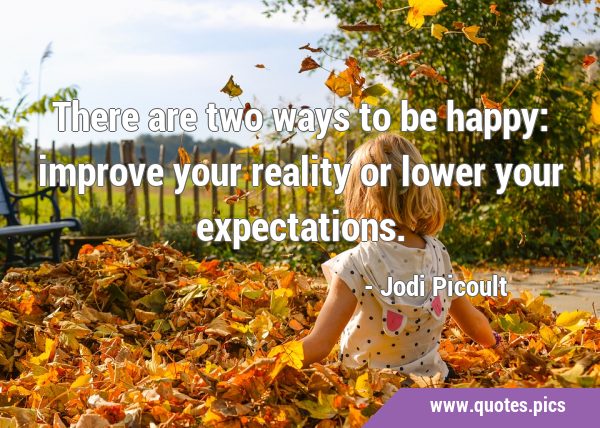 There are two ways to be happy: improve your reality or lower your …