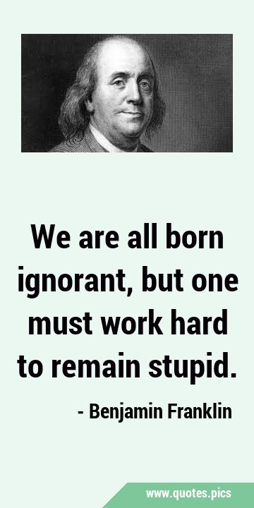 We are all born ignorant, but one must work hard to remain …