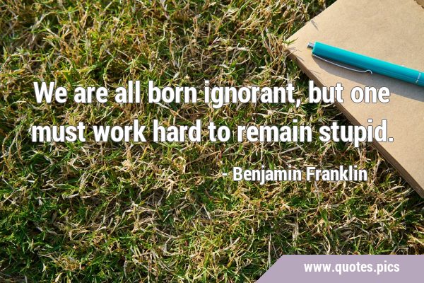 We are all born ignorant, but one must work hard to remain …