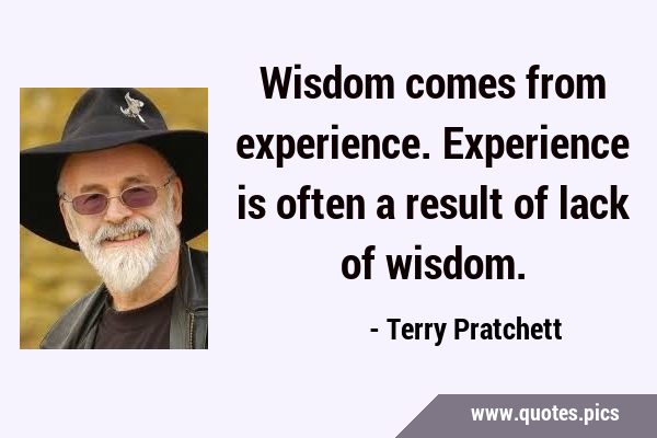Wisdom comes from experience. Experience is often a result of lack of …