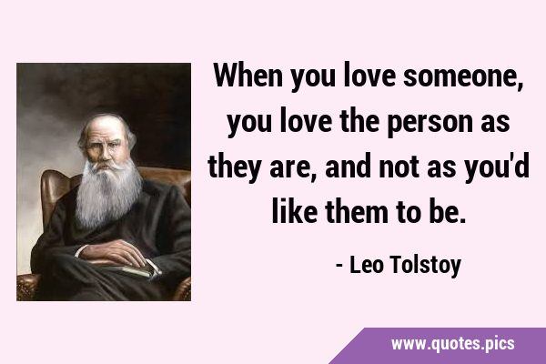 When you love someone, you love the person as they are, and not as you