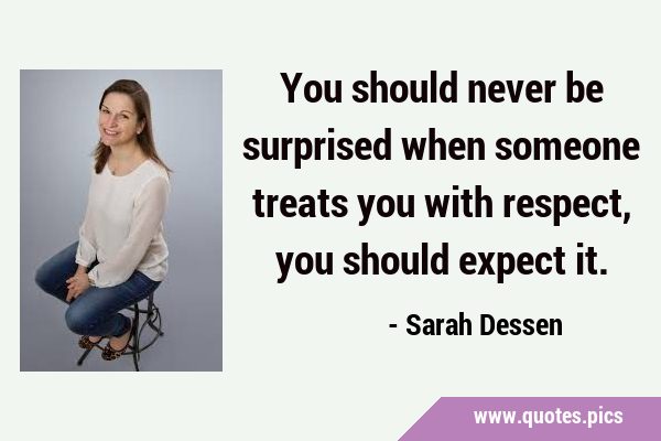 You should never be surprised when someone treats you with respect, you should expect …
