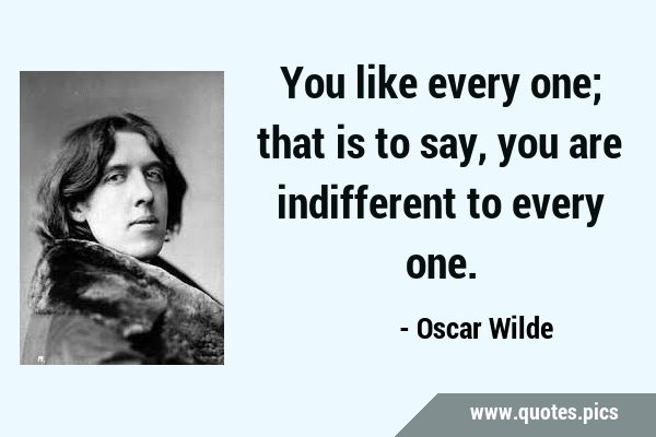 You like every one; that is to say, you are indifferent to every …