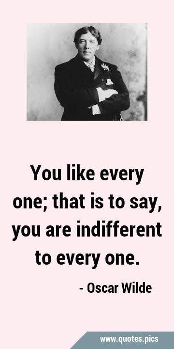 You like every one; that is to say, you are indifferent to every …