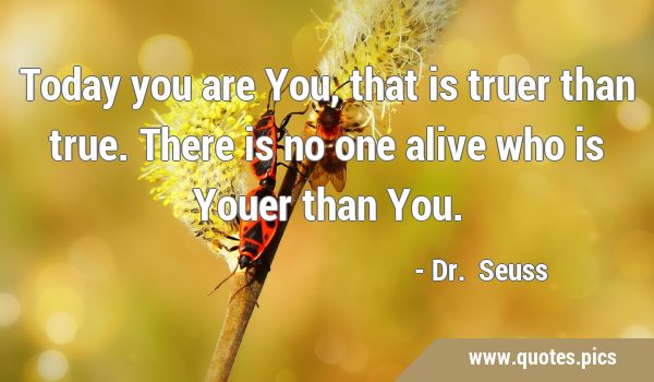 Today you are You, that is truer than true. There is no one alive who is Youer than …