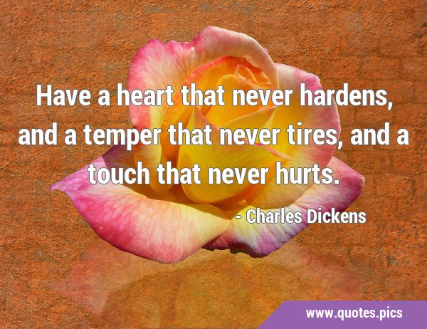 Have a heart that never hardens, and a temper that never tires, and a touch that never …