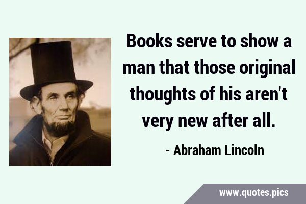 Books serve to show a man that those original thoughts of his aren