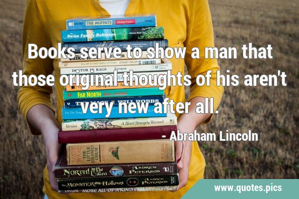 Books serve to show a man that those original thoughts of his aren