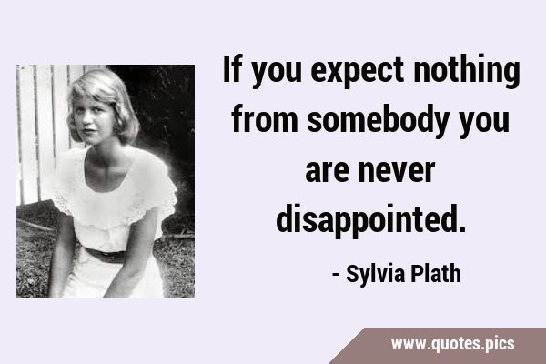 If you expect nothing from somebody you are never …