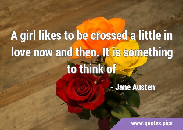 A girl likes to be crossed a little in love now and then. It is something to think …