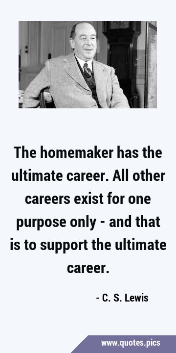 The homemaker has the ultimate career. All other careers exist for one purpose only - and that is …