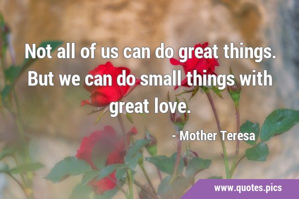Not all of us can do great things. But we can do small things with great …