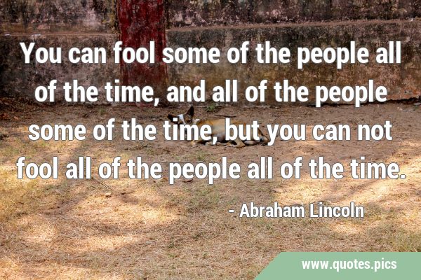 You can fool some of the people all of the time, and all of the people some of the time, but you …