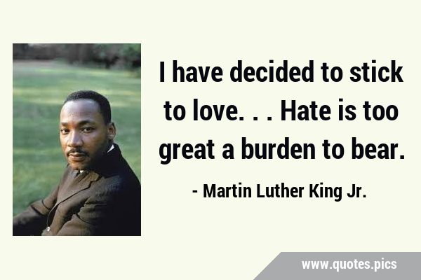 I have decided to stick to love...Hate is too great a burden to …