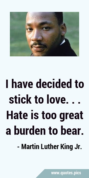 I have decided to stick to love...Hate is too great a burden to …