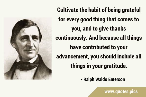 Cultivate the habit of being grateful for every good thing that comes to you, and to give thanks …