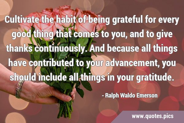 Cultivate the habit of being grateful for every good thing that comes to you, and to give thanks …