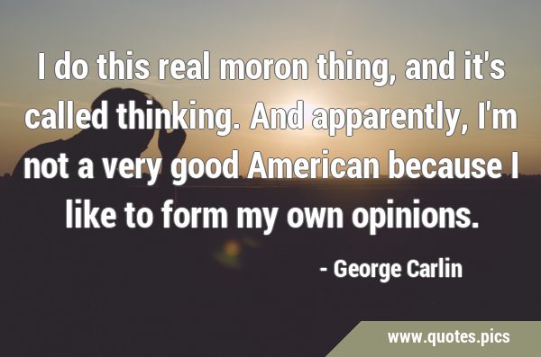 I do this real moron thing, and it's called thinking. And apparently, I'm not a very good American …