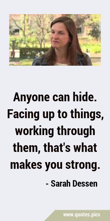 Anyone can hide. Facing up to things, working through them, that