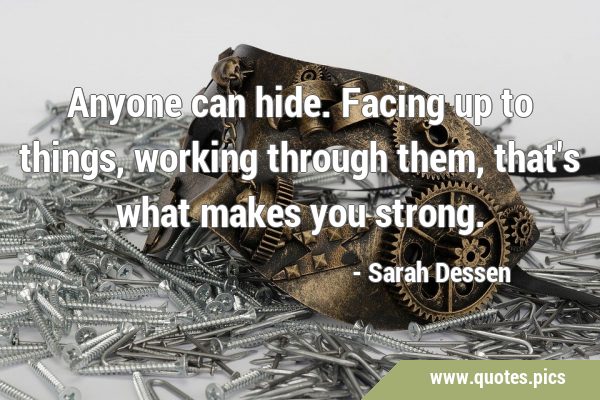 Anyone can hide. Facing up to things, working through them, that
