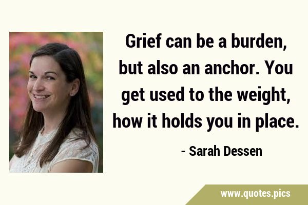 Grief can be a burden, but also an anchor. You get used to the weight, how it holds you in …