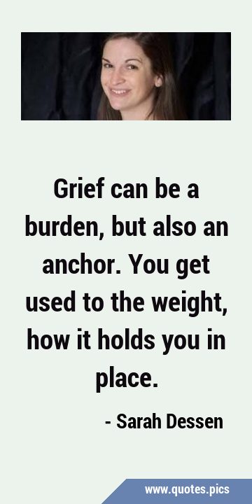 Grief can be a burden, but also an anchor. You get used to the weight, how it holds you in …