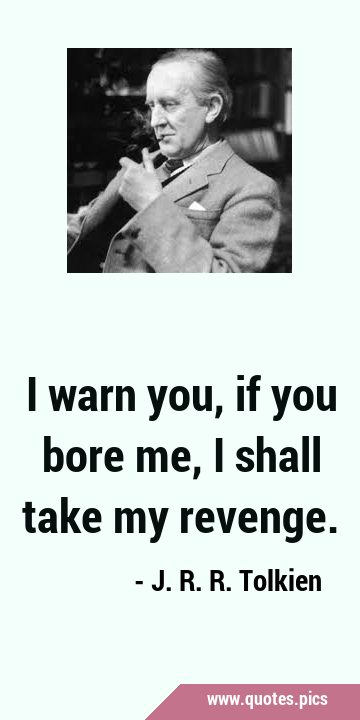 I warn you, if you bore me, I shall take my …