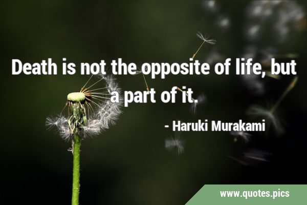 Death is not the opposite of life, but a part of …