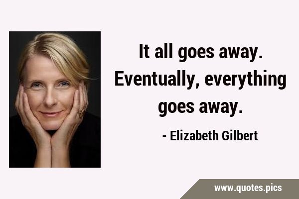It all goes away. Eventually, everything goes …