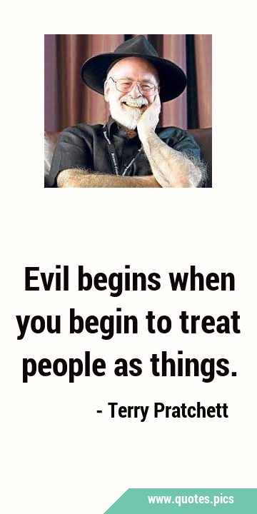 Evil begins when you begin to treat people as …