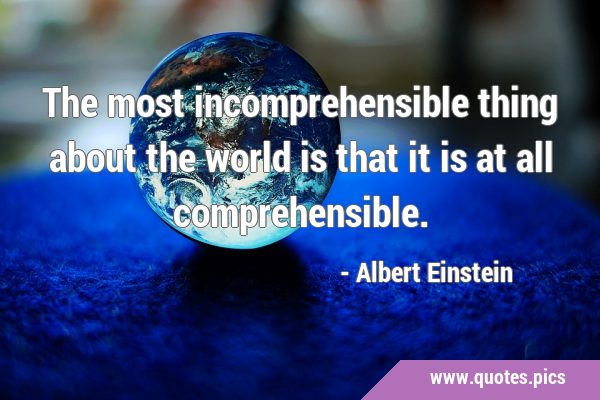 The most incomprehensible thing about the world is that it is at all …