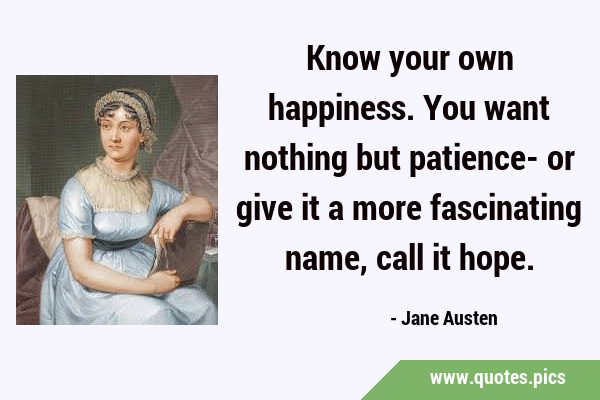 Know your own happiness. You want nothing but patience- or give it a more fascinating name, call it …