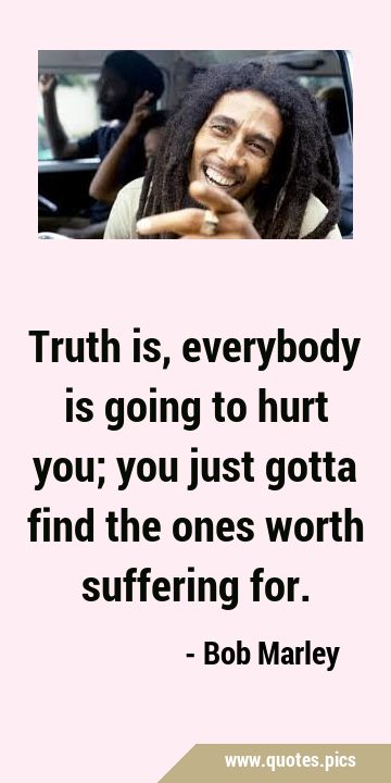 Truth is, everybody is going to hurt you; you just gotta find the ones worth suffering …