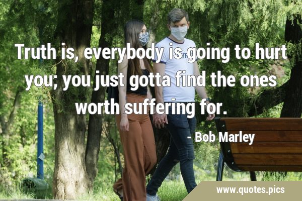Truth is, everybody is going to hurt you; you just gotta find the ones worth suffering …