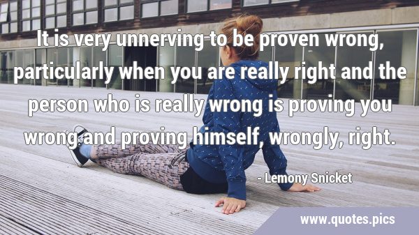 It is very unnerving to be proven wrong, particularly when you are really right and the person who …
