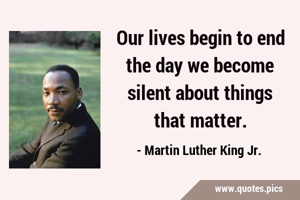 Our lives begin to end the day we become silent about things that …