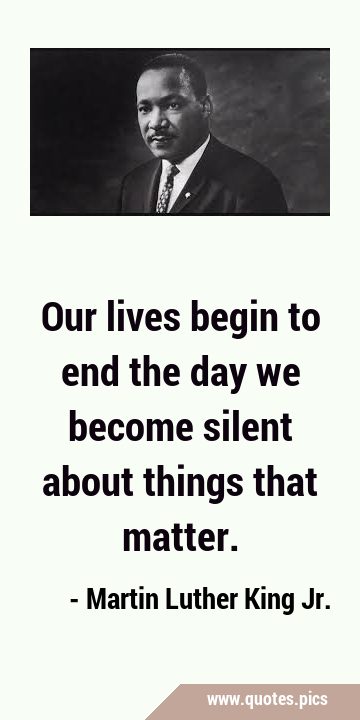 Our lives begin to end the day we become silent about things that …