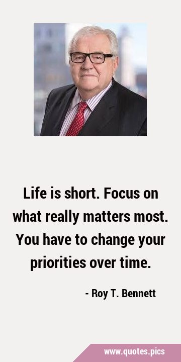 Life is short. Focus on what really matters most. You have to change your priorities over …