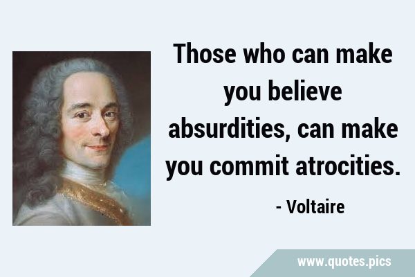Those who can make you believe absurdities, can make you commit …