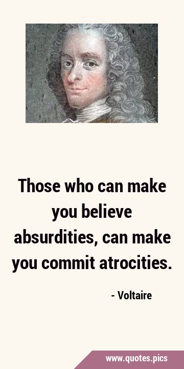 Those who can make you believe absurdities, can make you commit …